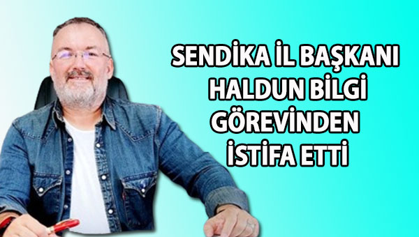 Sendika İl Başkanı Haldun Bilgi görevinden istifa etti