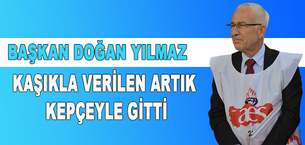 BAŞKAN DOĞAN YILMAZ  “KAŞIKLA VERİLEN ARTIK KEPÇEYLE GİTTİ”