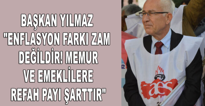 YILMAZ “ENFLASYON FARKI ZAM DEĞİLDİR! MEMUR VE EMEKLİLERE REFAH PAYI ŞARTTIR”