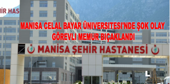 Manisa Celal Bayar Üniversitesi’nde Şok Olay: Görevli Memur Bıçaklandı