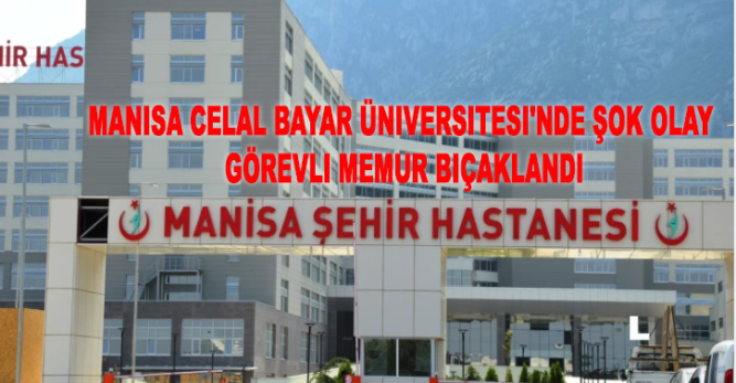 Manisa Celal Bayar Üniversitesi’nde Şok Olay: Görevli Memur Bıçaklandı