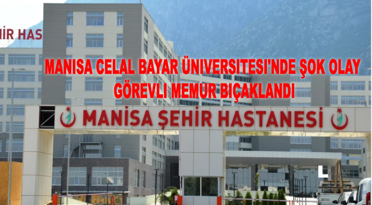 Manisa Celal Bayar Üniversitesi’nde Şok Olay: Görevli Memur Bıçaklandı