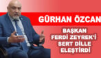 GÜRHAN ÖZCAN  BAŞKAN FERDİ ZEYREK’İ  SERT DİLLE ELEŞTİRDİ