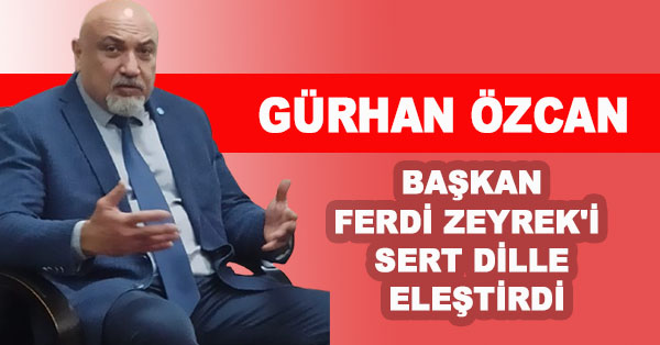 GÜRHAN ÖZCAN  BAŞKAN FERDİ ZEYREK’İ  SERT DİLLE ELEŞTİRDİ